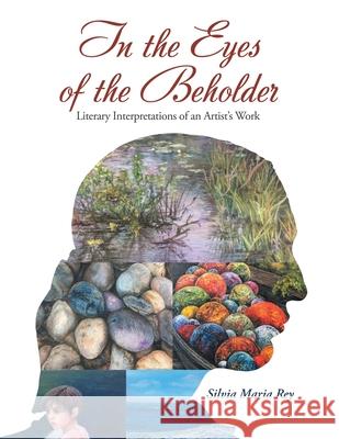 In the Eyes of the Beholder: Literary Interpretations of an Artist's Work Silvia Maria Rey 9781664143920 Xlibris Us