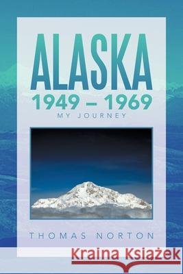 Alaska 1949 - 1969: My Journey Thomas Norton 9781664144187 Xlibris Us