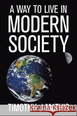 A Way to Live in Modern Society Timothy J Mathis 9781664144521 Xlibris Us