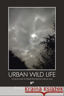 Urban Wild Life: A Collection of Poems for the Autumn of 2020 Jacqueline Lois 9781664145764