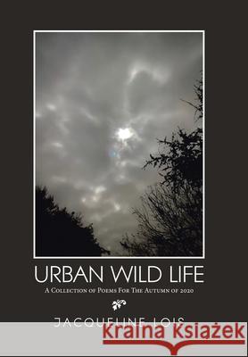 Urban Wild Life: A Collection of Poems for the Autumn of 2020 Jacqueline Lois 9781664145771