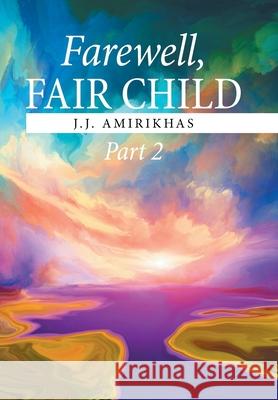 Farewell, Fair Child, Part 2 J J Amirikhas 9781664147379 Xlibris Us