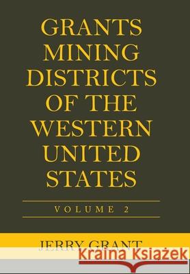 Grants Mining Districts of the Western United States: Volume 2 Jerry Grant 9781664149045 Xlibris Us