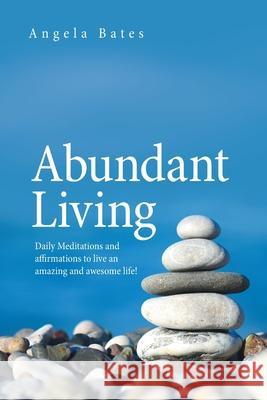 Abundant Living: Daily Meditations and Affirmations to Live an Amazing and Awesome Life! Angela Bates 9781664150911 Xlibris Us