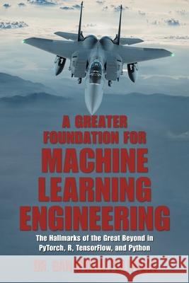 A Greater Foundation for Machine Learning Engineering: The Hallmarks of the Great Beyond in Pytorch, R, Tensorflow, and Python Dr Ganapathi Pulipaka 9781664151284 Xlibris Us