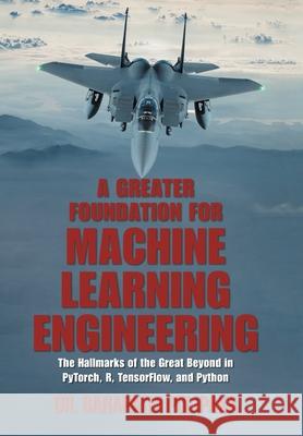 A Greater Foundation for Machine Learning Engineering: The Hallmarks of the Great Beyond in Pytorch, R, Tensorflow, and Python Dr Ganapathi Pulipaka 9781664151291 Xlibris Us