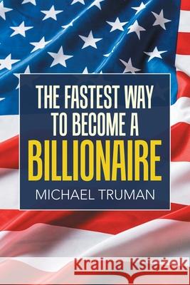 The Fastest Way to Become a Billionaire Michael Truman 9781664152328