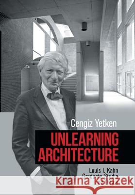 Unlearning Architecture: Louis I. Kahn Graduate Studio and Office Yetken, Cengiz 9781664154018 Xlibris Us