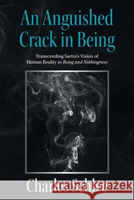 An Anguished Crack in Being: Transcending Sartre's Vision of Human Reality in Being and Nothingness Charles Schlee 9781664154360