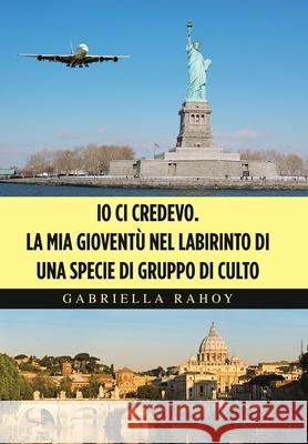 Io Ci Credevo. La Mia Gioventù Nel Labirinto Di Una Specie Di Gruppo Di Culto Gabriella Rahoy 9781664154575 Xlibris Us