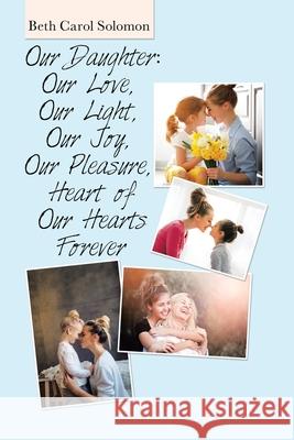 Our Daughter: Our Love, Our Light, Our Joy, Our Pleasure, Heart of Our Hearts Forever Beth Carol Solomon 9781664154872 Xlibris Us