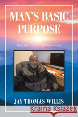 Man's Basic Purpose: From Reproduction to Self-Actualization Jay Thomas Willis 9781664156623 Xlibris Us