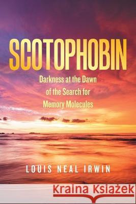 Scotophobin: Darkness at the Dawn of the Search for Memory Molecules Louis Neal Irwin 9781664156722