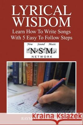 Lyrical Wisdom: Learn How to Write Songs with 5 Easy to Follow Steps Raymond S. Newton 9781664157187 Xlibris Us