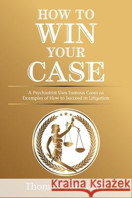 How to Win Your Case: A Psychiatrist Uses Famous Cases as Examples of How to Succeed in Litigation Thomas Curtis 9781664160644