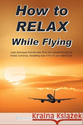 How to Relax While Flying: Learn Techniques That Will Make Flying Less Stressful Through the Honest, Humorous, Storytelling-Style of This 50-Year Veteran Flyer Donna M Trickett 9781664162372 Xlibris Us