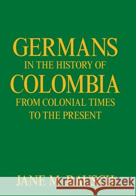 Germans in the History of Colombia from Colonial Times to the Present Jane M. Rausch 9781664163041