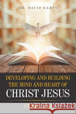 Developing and Building the Mind and Heart of Christ Jesus: (Within You) Dr David Garty 9781664165533