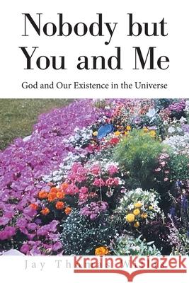 Nobody but You and Me: God and Our Existence in the Universe Jay Thomas Willis 9781664167438 Xlibris Us