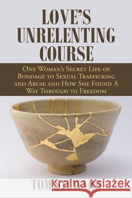 Love's Unrelenting Course: One Woman's Secret Life of Bondage to Sexual Trafficking and Abuse and How She Found a Way Through to Freedom Sexual T Tom Steward 9781664167537