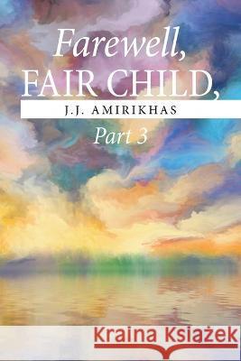 Farewell, Fair Child, Part 3 J J Amirikhas 9781664167926 Xlibris Us