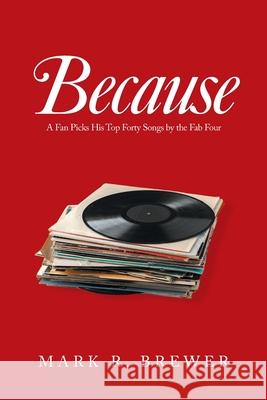 Because: A Fan Picks His Top Forty Songs by the Fab Four Mark R. Brewer 9781664170407 Xlibris Us