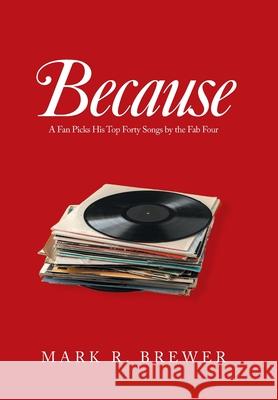 Because: A Fan Picks His Top Forty Songs by the Fab Four Mark R. Brewer 9781664170414 Xlibris Us