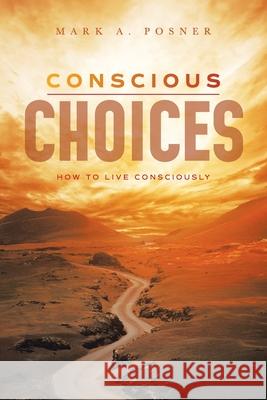 Conscious Choices: How to Live Consciously Mark A. Posner 9781664171220 Xlibris Us