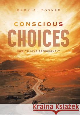 Conscious Choices: How to Live Consciously Mark A. Posner 9781664171237 Xlibris Us