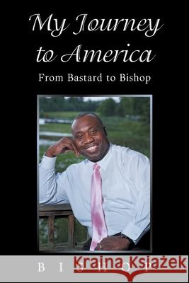 My Journey to America: From Bastard to Bishop Bishop 9781664171367