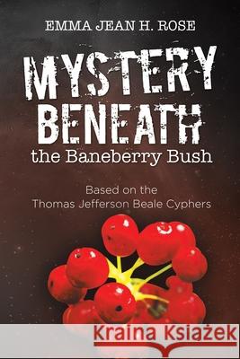 Mystery Beneath the Baneberry Bush: Based on the Thomas Jefferson Beale Cyphers Emma Jean H. Rose 9781664171688