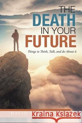 The Death in Your Future: Things to Think, Talk, and Do About It David E. Nellis 9781664172593