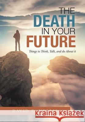 The Death in Your Future: Things to Think, Talk, and Do About It David E. Nellis 9781664172609