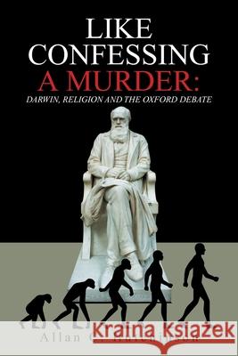 Like Confessing a Murder: Darwin, Religion and the Oxford Debate Hutchinson, Allan C. 9781664175334