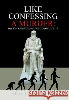 Like Confessing a Murder: Darwin, Religion and the Oxford Debate Hutchinson, Allan C. 9781664175341