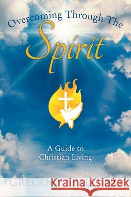 Overcoming Through the Spirit: A Guide to Christian Living Gregory Spalding 9781664175921