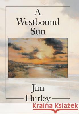 A Westbound Sun: Short Stories, Memoirs and Poems Jim Hurley 9781664176447