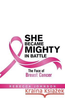 She Became Mighty in Battle: The Face of Breast Cancer Rebecca Johnson 9781664178830 Xlibris Us
