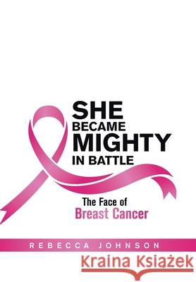 She Became Mighty in Battle: The Face of Breast Cancer Rebecca Johnson 9781664178847 Xlibris Us