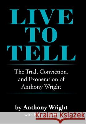 Live to Tell: The Trial, Conviction, and Exoneration of Anthony Wright Anthony Wright Rob G. Kelly 9781664182073 Xlibris Us