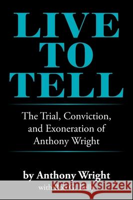 Live to Tell: The Trial, Conviction, and Exoneration of Anthony Wright Anthony Wright Rob G. Kelly 9781664182080 Xlibris Us