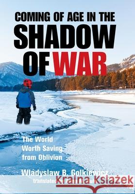 Coming of Age in the Shadow of War: The World Worth Saving from Oblivion Wladyslaw B. Golkiewicz Anna M. Rule 9781664183032 Xlibris Us