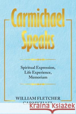 Carmichael Speaks: Spiritual Expression, Life Experience, Memoriam William Fletcher Carmichael 9781664186729