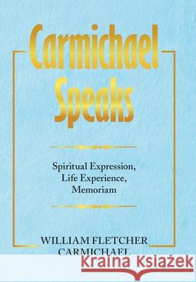 Carmichael Speaks: Spiritual Expression, Life Experience, Memoriam William Fletcher Carmichael 9781664186736