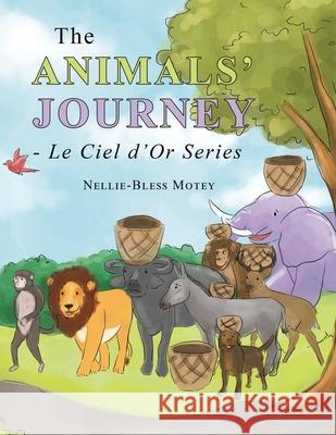 The Animals' Journey - Le Ciel D'or Series Nellie-Bless Motey 9781664188822 Xlibris Us