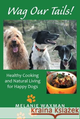 Wag Our Tails!: Healthy Cooking and Natural Living for Happy Dogs Melanie Waxman 9781664190337