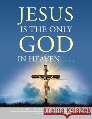 Jesus Is the Only God in Heaven. . . . There Is No Trinity God. Metusela Albert 9781664194342