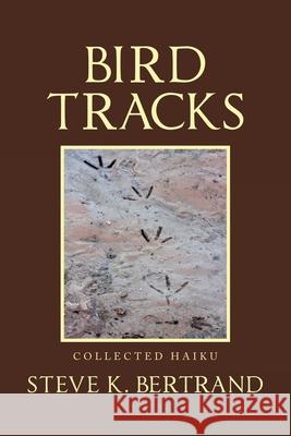 Bird Tracks: Collected Haiku Steve K. Bertrand 9781664194472 Xlibris Us