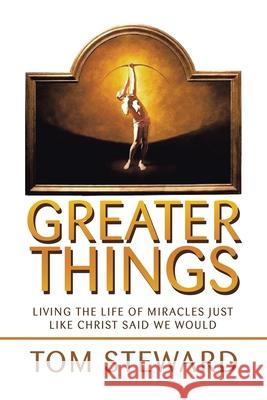 Greater Things: Living the Life of Miracles Just Like Christ Said We Would Tom Steward 9781664195202 Xlibris Us