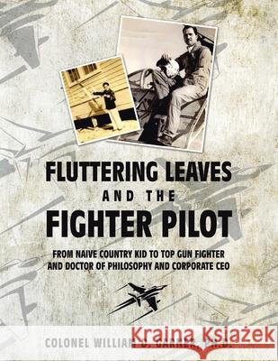 Fluttering Leaves and the Fighter Pilot: From Naive Country Kid to Top Gun Fighter and Doctor of Philosophy and Corporate Ceo Colonel William D. Garner 9781664196940 Xlibris Us